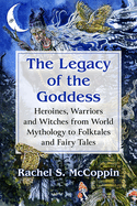 Legacy of the Goddess: Heroines, Warriors and Witches from World Mythology to Folktales and Fairy Tales
