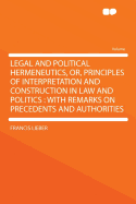 Legal and Political Hermeneutics, or Principles of Interpretation and Construction in Law and Politics: With Remarks on Precedents and Authorities (Classic Reprint)