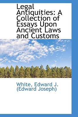 Legal Antiquities: A Collection of Essays Upon Ancient Laws and Customs - Edward J (Edward Joseph), White