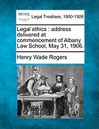 Legal Ethics: Address Delivered at Commencement of Albany Law School, May 31, 1906. - Rogers, Henry Wade