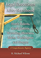 Legal Executions After Statehood in North Dakota, South Dakota, Wyoming, Montana, Idaho, Washington and Oregon: A Comprehensive Registry