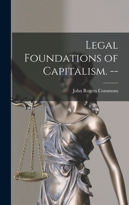 Legal Foundations of Capitalism. -- - Commons, John Rogers 1862-1945