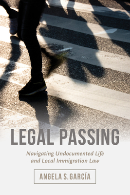 Legal Passing: Navigating Undocumented Life and Local Immigration Law - Garca, Angela S.