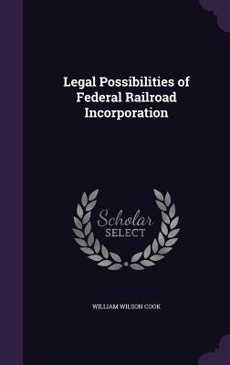 Legal Possibilities of Federal Railroad Incorporation - Cook, William Wilson