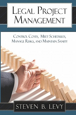 Legal Project Management: Control Costs, Meet Schedules, Manage Risks, and Maintain Sanity - Levy, Steven B