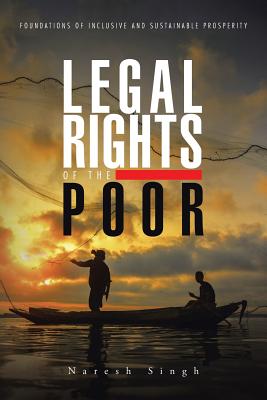 Legal Rights of the Poor: Foundations of Inclusive and Sustainable Prosperity - Singh, Naresh