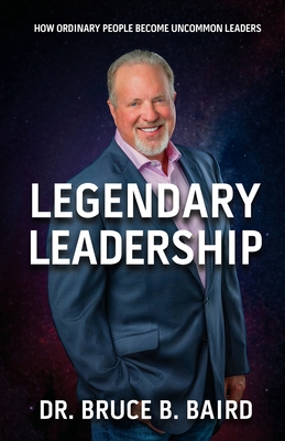 Legendary Leadership: How Ordinary People Become Uncommon Leaders - Baird, Bruce B