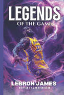 Legends of The Game: Basketball Stars LeBron James: LeBron James: A Legacy in the Making, From High School Phenom to NBA Superstar