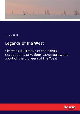 Legends of the West: Sketches illustrative of the habits, occupations, privations, adventures, and sport of the pioneers of the West - Hall, James