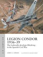 Legion Condor 1936-39: The Luftwaffe Develops Blitzkrieg in the Spanish Civil War