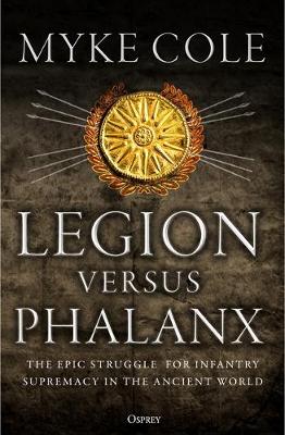 Legion Versus Phalanx: The Epic Struggle for Infantry Supremacy in the Ancient World - Cole, Myke