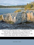 Legislacin Municipal: Compilacin De Leyes Y Resoluciones Para El Regimen De Administracin Local De Los Concejos De La Repblica...