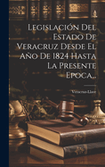 Legislacion del Estado de Veracruz Desde El Ano de 1824 Hasta La Presente Epoca...