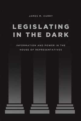 Legislating in the Dark: Information and Power in the House of Representatives - Curry, James M