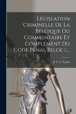 Legislation Criminelle de La Belgique Ou Commentaire Et Complement Du Code Penal Belge /.... - J S G Nypels (Creator)