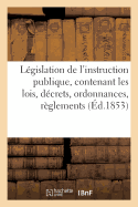 Legislation de l'Instruction Publique, Contenant Les Lois, Decrets, Ordonnances, Reglements