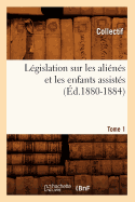 Legislation Sur Les Alienes Et Les Enfants Assistes. Tome 1 (Ed.1880-1884)