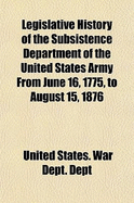 Legislative History of the Subsistence Department of the United States Army from June 16, 1775, to August 15, 1876