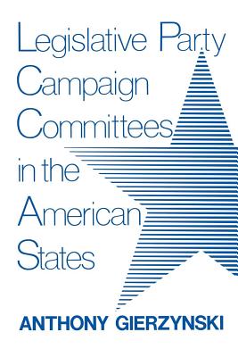 Legislative Party Campaign Committees in the American States - Gierzynski, Anthony