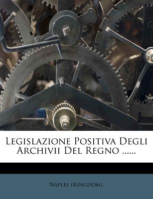 Legislazione Positiva Degli Archivii del Regno ...... - (Kingdom), Naples