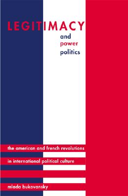 Legitimacy and Power Politics: The American and French Revolutions in International Political Culture - Bukovansky, Mlada