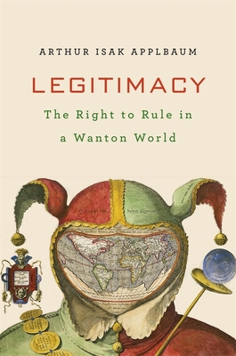 Legitimacy: The Right to Rule in a Wanton World - Applbaum, Arthur Isak
