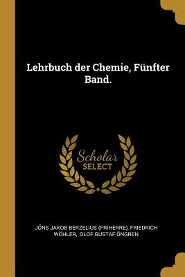 Lehrbuch Der Chemie, F?nfter Band. - Jns Jakob Berzelius (Friherre) (Creator), and Whler, Friedrich, and Olof Gustaf ?ngren (Creator)