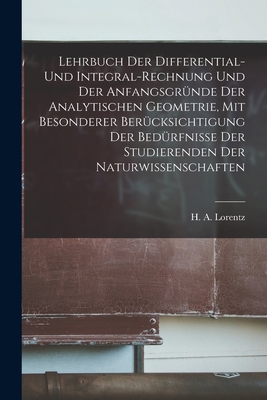 Lehrbuch Der Differential- Und Integral-rechnung Und Der Anfangsgrnde Der Analytischen Geometrie, Mit Besonderer Bercksichtigung Der Bedrfnisse Der Studierenden Der Naturwissenschaften - Lorentz, H a (Hendrik Antoon) 1853 (Creator)