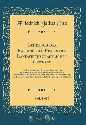 Lehrbuch Der Rationellen Praxis Der Landwirthschaftlichen Gewerbe, Vol. 1 of 2: Die Bierbrauerei Und Branntweinbrennerei, Die Sprit-Hefe-Liqueur-Essig-St?rke-St?rkezucker-Und Runkelr?ben-Zuckerfabrikation, Die Cider-Oder Obstmostbereitung, Die Kalk-Gyp - Otto, Friedrich Julius