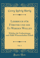 Lehrbuch Fr Frster Und Die Es Werden Wollen, Vol. 1: Welcher Die Vorbereitungs Und-Halfs Wissenschaften Enhalt (Classic Reprint)