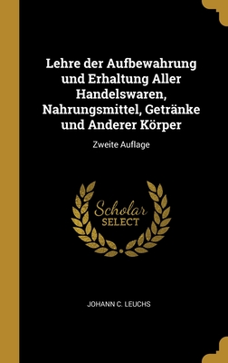 Lehre der Aufbewahrung und Erhaltung Aller Handelswaren, Nahrungsmittel, Getr?nke und Anderer Krper: Zweite Auflage - Leuchs, Johann C