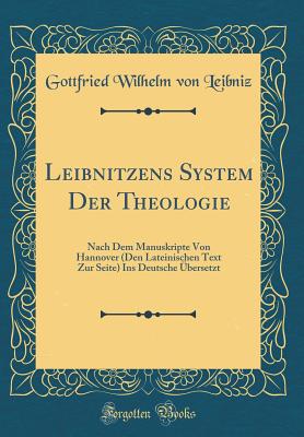 Leibnitzens System Der Theologie: Nach Dem Manuskripte Von Hannover (Den Lateinischen Text Zur Seite) Ins Deutsche Ubersetzt (Classic Reprint) - Leibniz, Gottfried Wilhelm Von