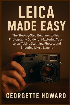 Leica Camera Made Easy: The Step-by-Step Beginner to Pro Photography Guide for Mastering Your Leica, Taking Stunning Photos, and Shooting Like a Legend - Howard, Georgette