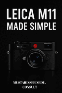 Leica M11 Made Simple: A Practical Step-by-Step User Guide To Mastering Your Camera, Shooting Confidently, and Creating Stunning Images