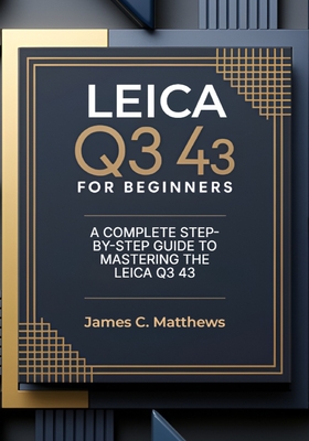 Leica Q3 43 For Beginners: A Complete Step-by-Step Guide to Mastering the Leica Q3 43: In-Depth Tutorials, Expert Photography & Videography Troubleshooting Tips, and Advanced Settings Explained - Matthews, James C