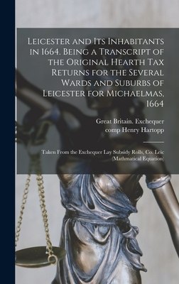 Leicester and Its Inhabitants in 1664. Being a Transcript of the Original Hearth Tax Returns for the Several Wards and Suburbs of Leicester for Michaelmas, 1664: Taken From the Exchequer Lay Subsidy Rolls, Co. Leic (mathmatical Equation) - Great Britain Exchequer (Creator), and Hartopp, Henry Comp (Creator)