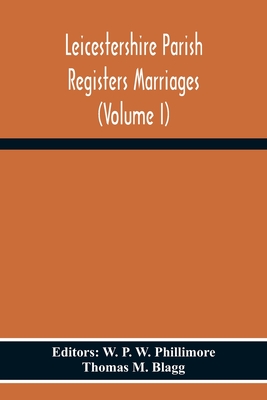 Leicestershire Parish Registers Marriages (Volume I) - P W Phillimore, W (Editor), and M Blagg, Thomas