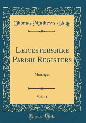 Leicestershire Parish Registers, Vol. 11: Marriages (Classic Reprint) - Blagg, Thomas Matthews