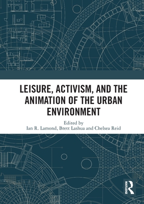 Leisure, Activism, and the Animation of the Urban Environment - Lamond, I R (Editor), and Lashua, Brett (Editor), and Reid, Chelsea (Editor)