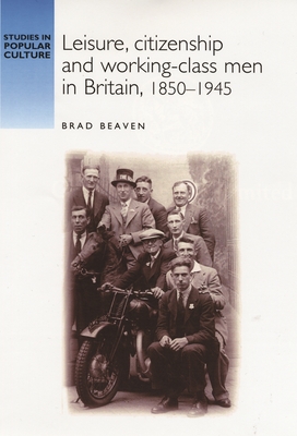 Leisure, Citizenship and Working-Class Men in Britain, 1850-1940 - Beaven, Brad