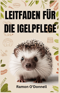 Leitfaden F?r Die Igelpflege: Ein umfassender Leitfaden f?r Handhabung, Training, Gehege, F?tterung, Bindung, Pflege, Gesundheitspflege, Zucht und mehr!