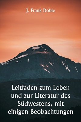 Leitfaden zum Leben und zur Literatur des S?dwestens, mit einigen Beobachtungen - Dobie, J Frank