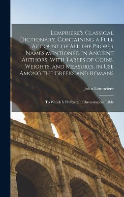 Lempriere's Classical Dictionary, Containing a Full Account of All the Proper Names Mentioned in Ancient Authors, With Tables of Coins, Weights, and Measures, in Use Among the Greeks and Romans: To Which is Prefixed, a Chronological Table - Lempriere, John 1765?-1824 (Creator)