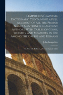 Lempriere's Classical Dictionary, Containing a Full Account of All the Proper Names Mentioned in Ancient Authors, With Tables of Coins, Weights, and Measures, in Use Among the Greeks and Romans: To Which is Prefixed, a Chronological Table