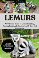 Lemurs: An Ultimate Guide To Lemur Breeding, Raising, Feeding, Behavior, Health Care And Much More.