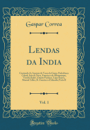 Lendas Da India, Vol. 1: Contendo as Acoens de Vasco Da Gama, Pedralvares Cabral, Joo Da Nova, Francisco de Alboquerque, Vicente Sodre', Duarte Pacheco, Lopo Soares, Manuel Telles, D. Francisco d'Almeida; Parte II (Classic Reprint)