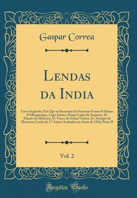 Lendas Da India, Vol. 2: Livro Segundo; Em Que Se Reconto OS Famosos Feitos D'Afonso D'Alboquerque, Lopo Soares, Diogo Lopes de Sequeira, D. Duarte de Menezes, D. Vasco Da Gama Visoret, D. Anrique de Menezes; Lenda de 17 Annos Acabados No Anno de 1526; - Correa, Gaspar