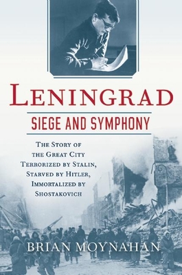 Leningrad: Siege and Symphony: The Story of the Great City Terrorized by Stalin, Starved by Hitler, Immortalized by Shostakovich - Moynahan, Brian