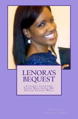 Lenora's Bequest: Lessons Learned From Watching My Sister Finish Well - Gray, Christina Freeman