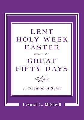 Lent, Holy Week, Easter and the Great Fifty Days: A Ceremonial Guide - Mitchell, Leonel L